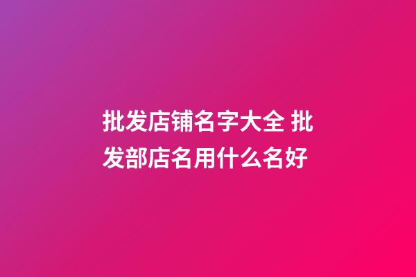 批发店铺名字大全 批发部店名用什么名好-第1张-店铺起名-玄机派